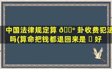 中国法律规定算 💮 卦收费犯法吗(算命把钱都退回来是 ☘ 好还是不好)